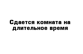 Сдается комната на длительное время